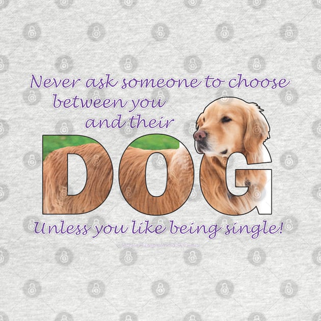 Never ask someone to choose between you and their dog unless you like being single - Golden Retriever oil painting word art by DawnDesignsWordArt